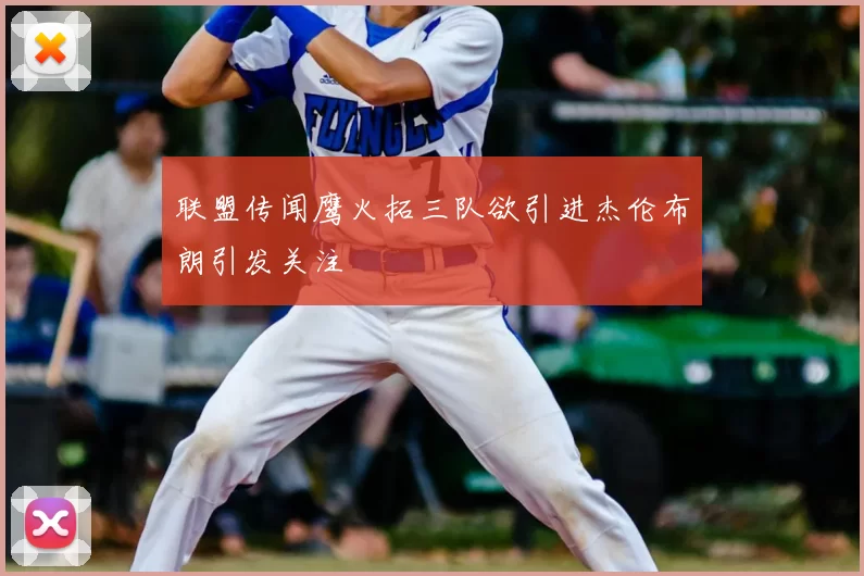 联盟传闻鹰火拓三队欲引进杰伦布朗引发关注