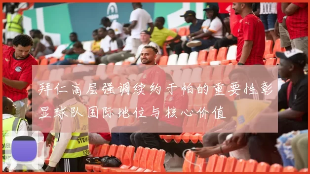 拜仁高层强调续约于帕的重要性彰显球队国际地位与核心价值