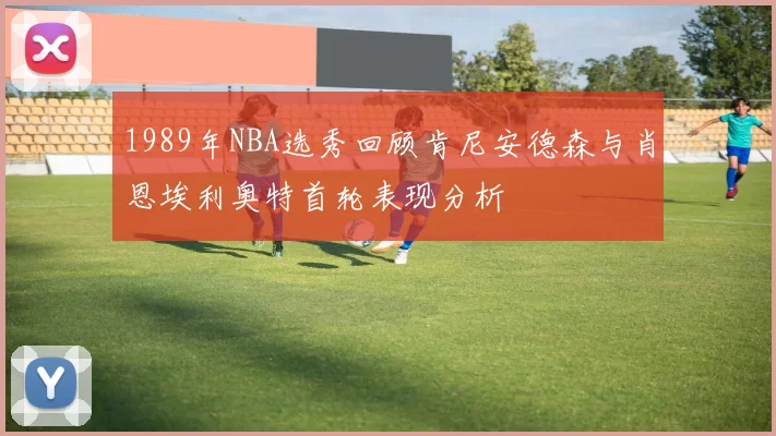 1989年NBA选秀回顾肯尼安德森与肖恩埃利奥特首轮表现分析