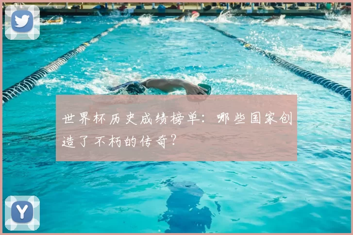 世界杯历史成绩榜单：哪些国家创造了不朽的传奇？