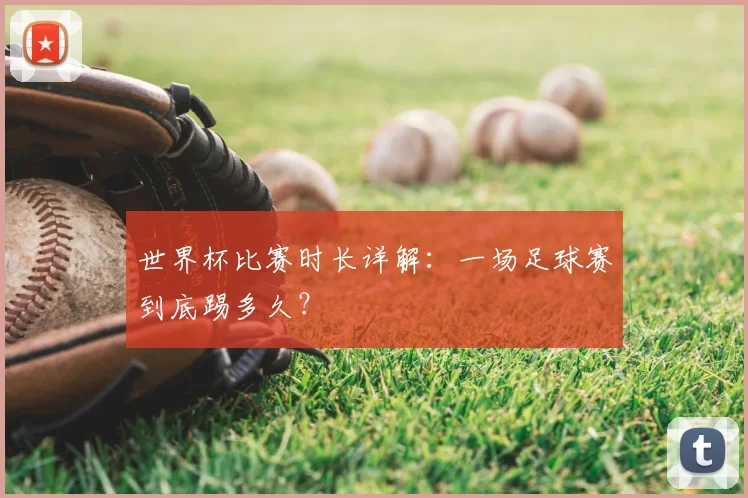 世界杯比赛时长详解：一场足球赛到底踢多久？