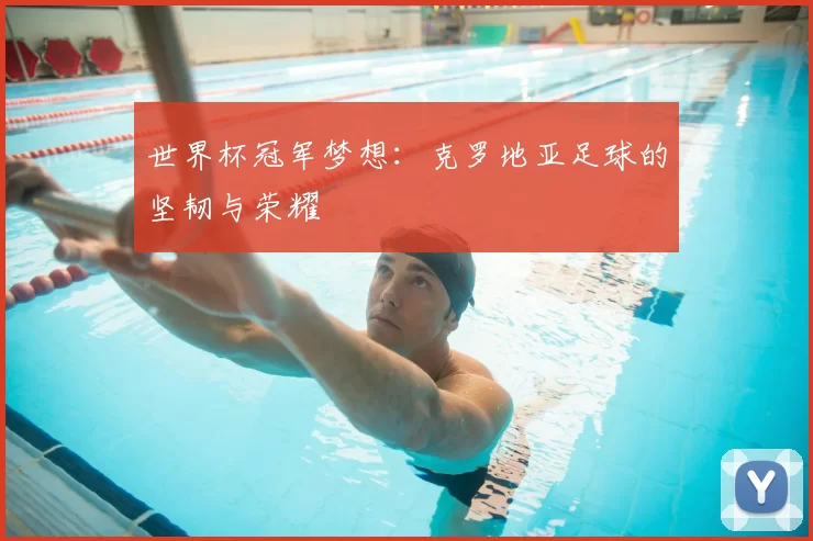 世界杯冠军梦想:克罗地亚足球的坚韧与荣耀