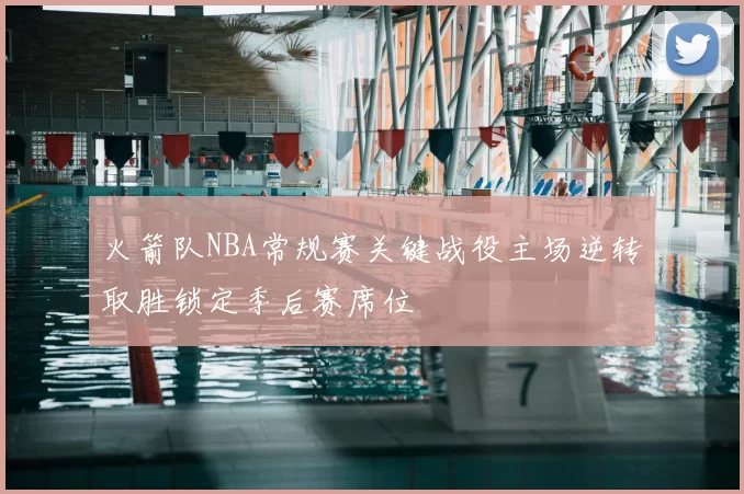 火箭队NBA常规赛关键战役主场逆转取胜锁定季后赛席位