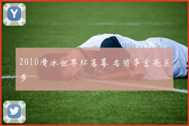 2010滑冰世界杯落幕 名将争金亮点多