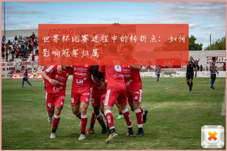 世界杯比赛进程中的转折点:如何影响冠军归属