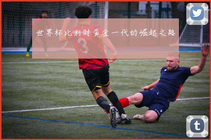 世界杯比利时黄金一代的崛起之路