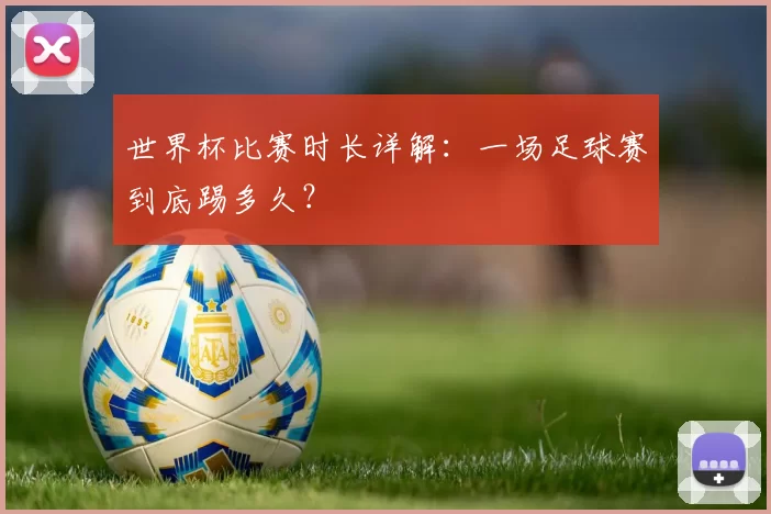世界杯比赛时长详解：一场足球赛到底踢多久？