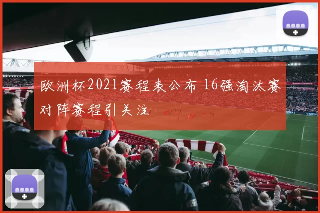 欧洲杯2021赛程表公布 16强淘汰赛对阵赛程引关注