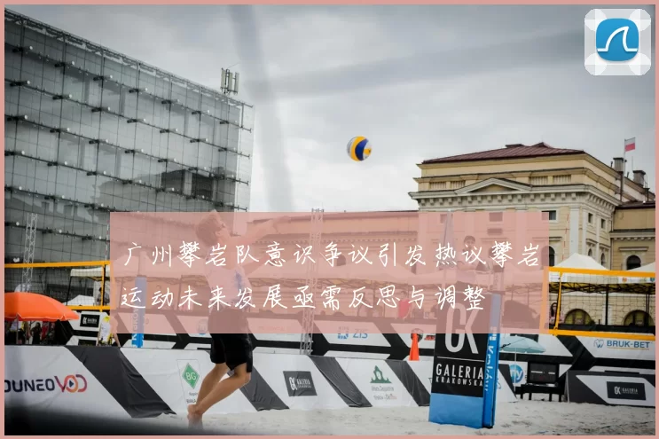 广州攀岩队意识争议引发热议攀岩运动未来发展亟需反思与调整