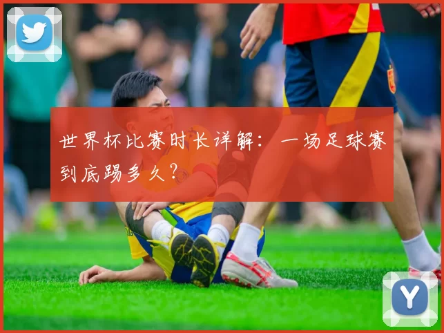 世界杯比赛时长详解:一场足球赛到底踢多久?