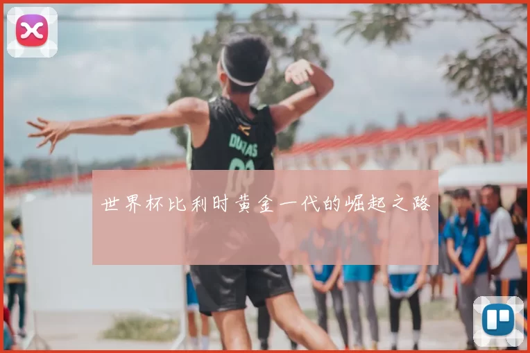 世界杯比利时黄金一代的崛起之路
