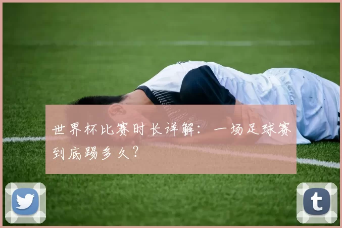 世界杯比赛时长详解：一场足球赛到底踢多久？