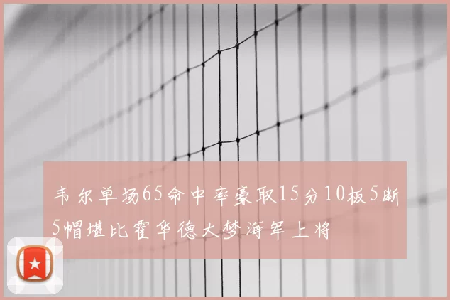 韦尔单场65命中率豪取15分10板5断5帽堪比霍华德大梦海军上将