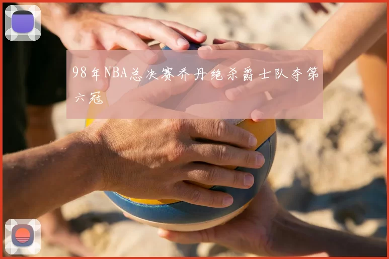 98年NBA总决赛乔丹绝杀爵士队夺第六冠