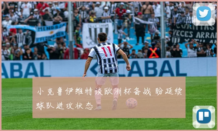 小克鲁伊维特谈欧洲杯备战 盼延续球队进攻状态