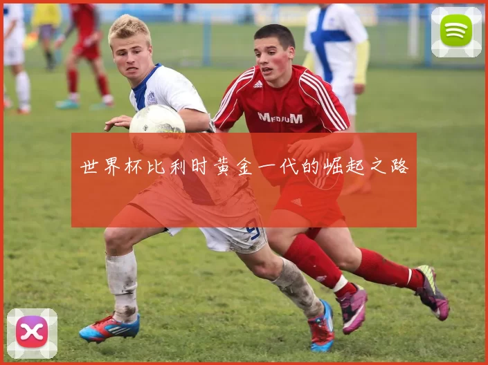 世界杯比利时黄金一代的崛起之路