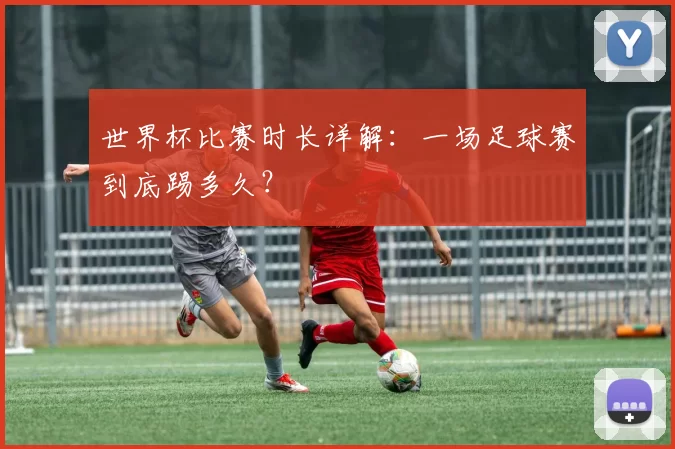 世界杯比赛时长详解：一场足球赛到底踢多久？