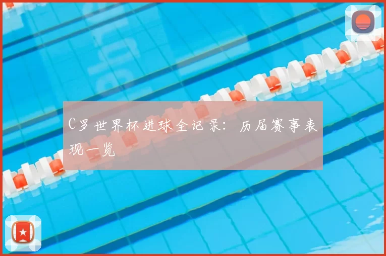 C罗世界杯进球全记录：历届赛事表现一览