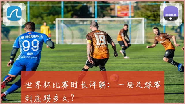 世界杯比赛时长详解：一场足球赛到底踢多久？