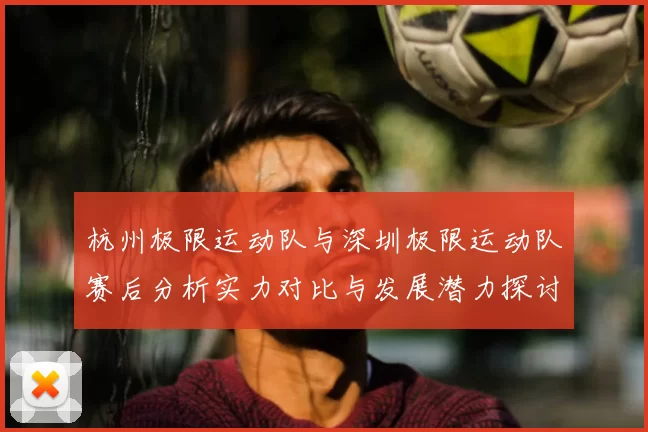 杭州极限运动队与深圳极限运动队赛后分析实力对比与发展潜力探讨