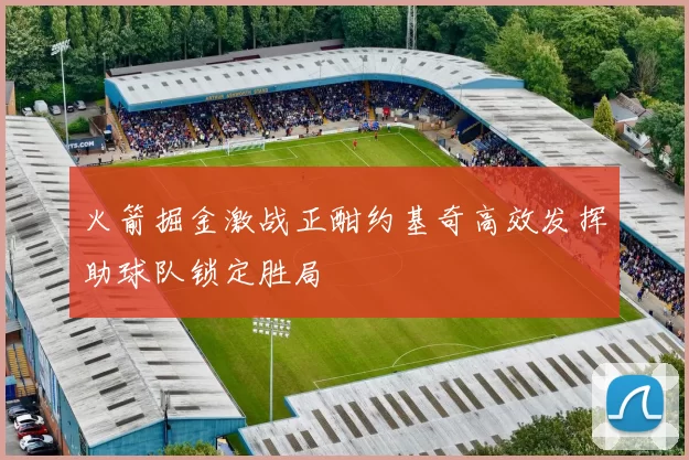 火箭掘金激战正酣约基奇高效发挥助球队锁定胜局