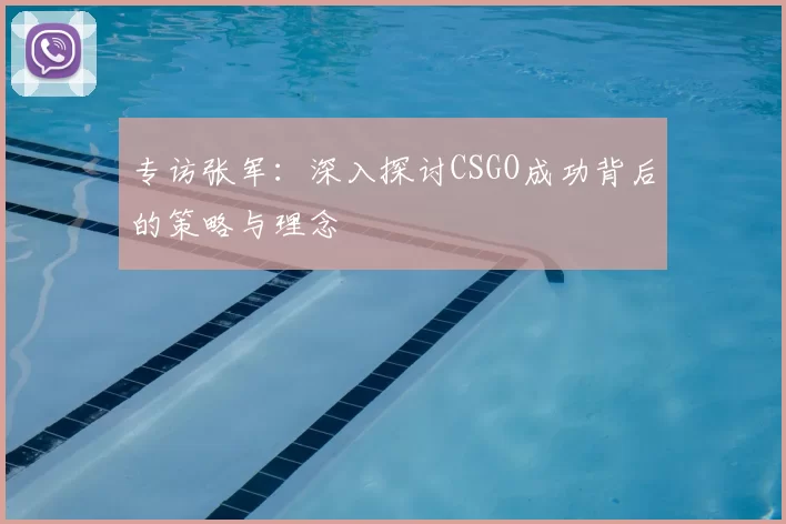 专访张军：深入探讨CSGO成功背后的策略与理念