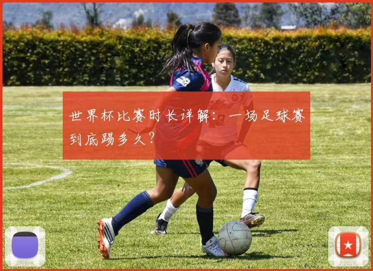 世界杯比赛时长详解：一场足球赛到底踢多久？