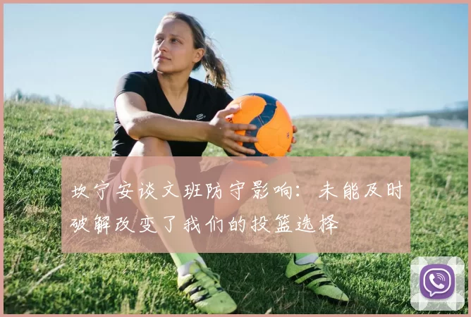 坎宁安谈文班防守影响：未能及时破解改变了我们的投篮选择