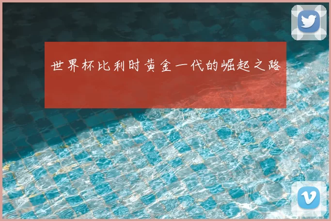 世界杯比利时黄金一代的崛起之路