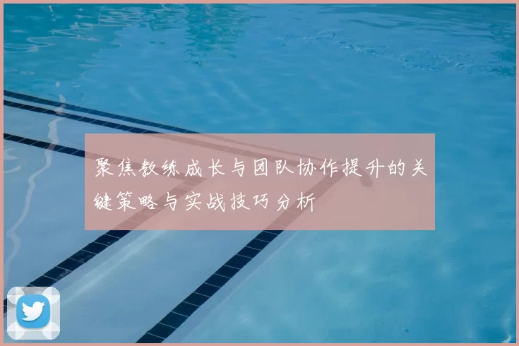 聚焦教练成长与团队协作提升的关键策略与实战技巧分析