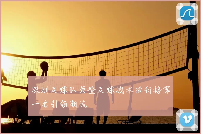 深圳足球队荣登足球战术排行榜第一名引领潮流