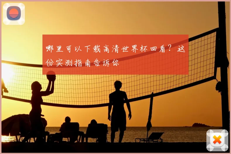 哪里可以下载高清世界杯回看？这份实测指南告诉你