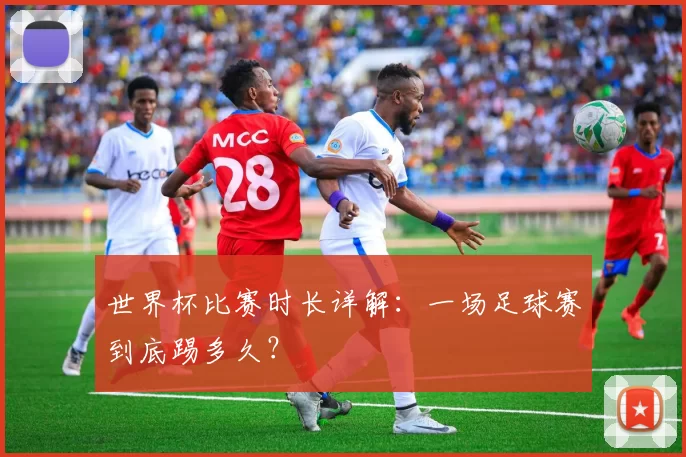 世界杯比赛时长详解：一场足球赛到底踢多久？
