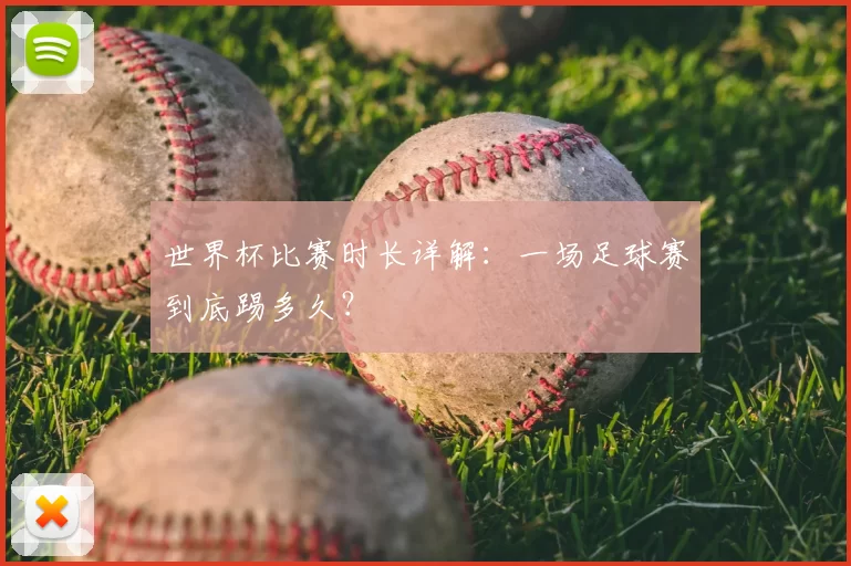 世界杯比赛时长详解：一场足球赛到底踢多久？