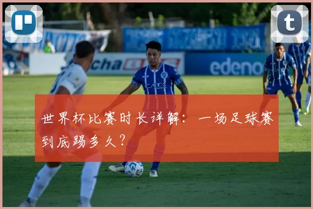 世界杯比赛时长详解：一场足球赛到底踢多久？