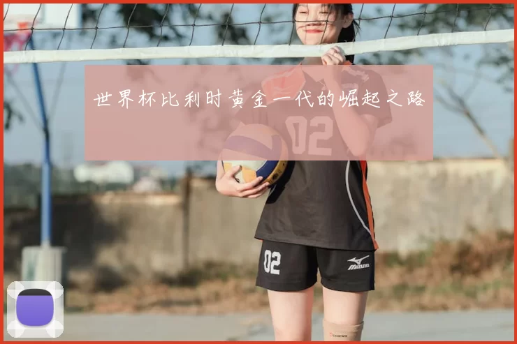 世界杯比利时黄金一代的崛起之路