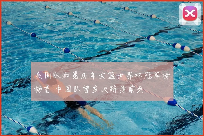 美国队加冕历年女篮世界杯冠军榜榜首 中国队曾多次跻身前列
