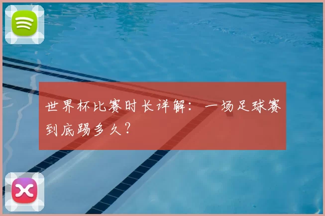 世界杯比赛时长详解：一场足球赛到底踢多久？