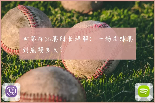 世界杯比赛时长详解：一场足球赛到底踢多久？