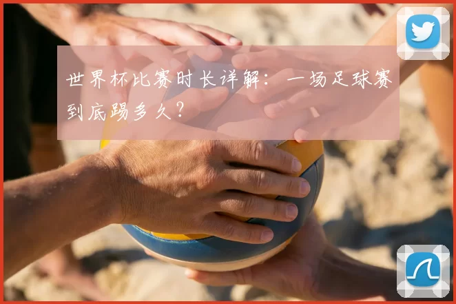 世界杯比赛时长详解：一场足球赛到底踢多久？