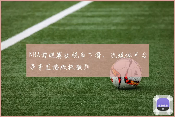 NBA常规赛收视率下滑，流媒体平台争夺直播版权激烈