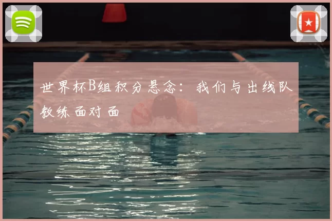 世界杯B组积分悬念:我们与出线队教练面对面
