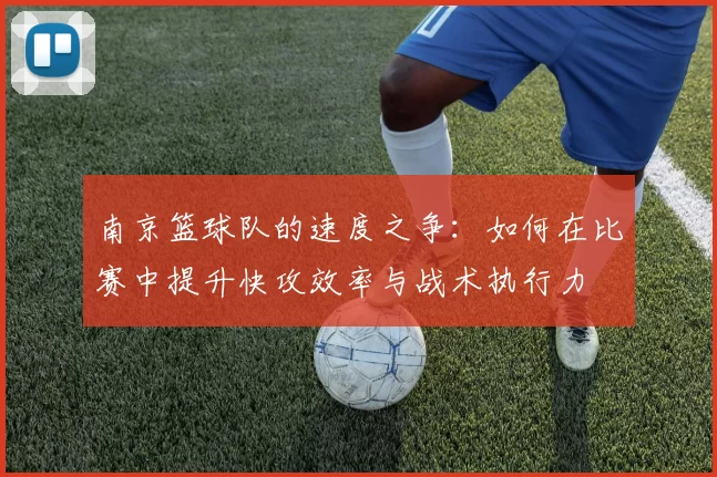 南京篮球队的速度之争:如何在比赛中提升快攻效率与战术执行力