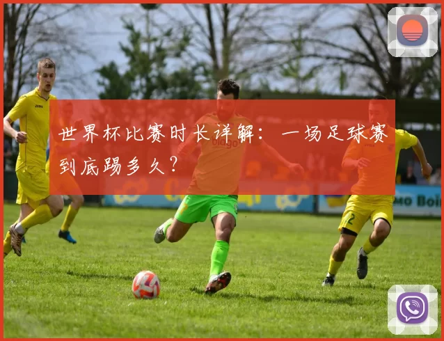 世界杯比赛时长详解：一场足球赛到底踢多久？