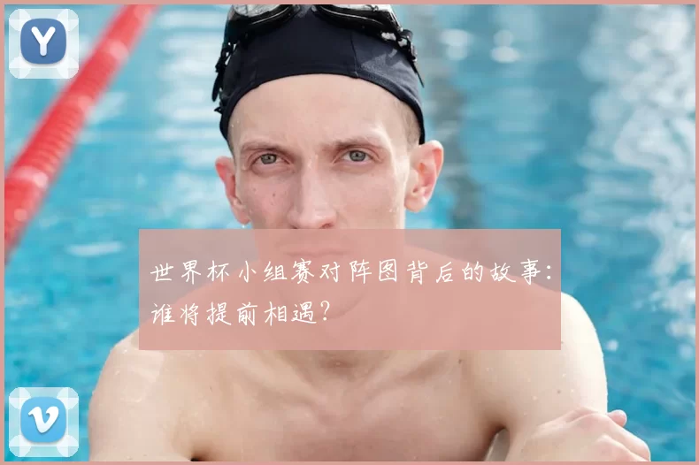 世界杯小组赛对阵图背后的故事：谁将提前相遇？