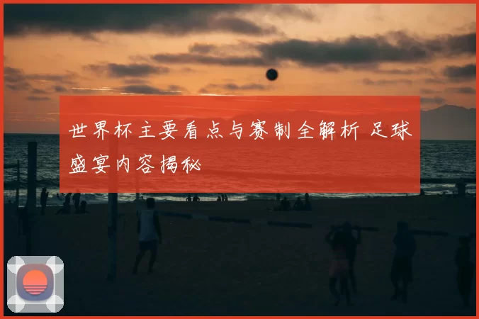 世界杯主要看点与赛制全解析 足球盛宴内容揭秘