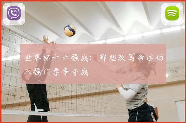 世界杯十六强战：那些改写命运的八强门票争夺战