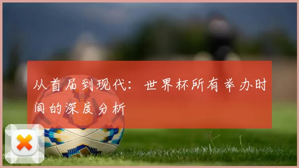 从首届到现代:世界杯所有举办时间的深度分析
