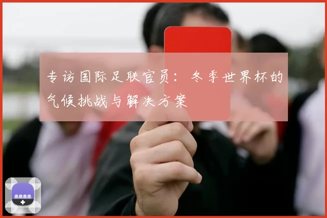 专访国际足联官员:冬季世界杯的气候挑战与解决方案
