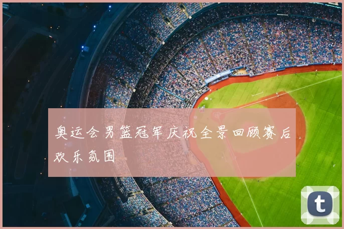 奥运会男篮冠军庆祝全景回顾赛后欢乐氛围